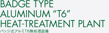 バッジ式アルミT6熱処理設備　BADGE TYPE ALUMINUM “T6”HEAT-TREATMENT PLANT